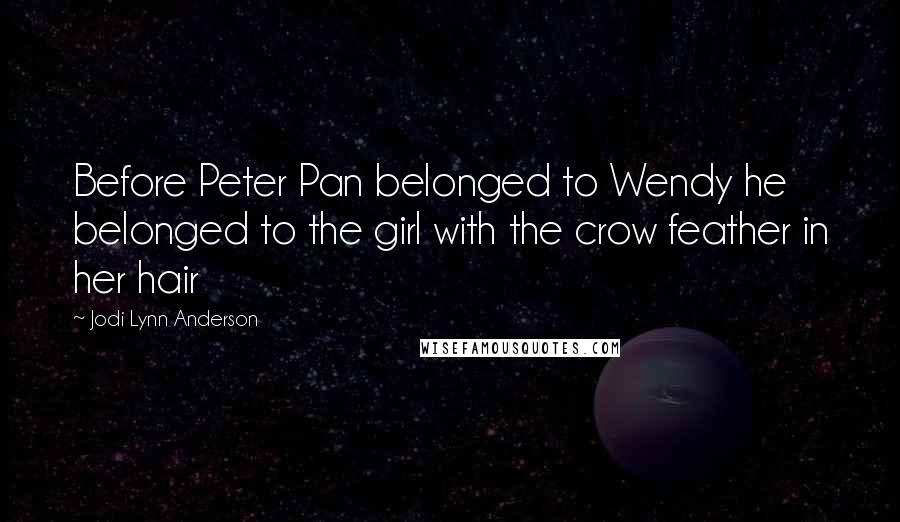 Jodi Lynn Anderson Quotes: Before Peter Pan belonged to Wendy he belonged to the girl with the crow feather in her hair