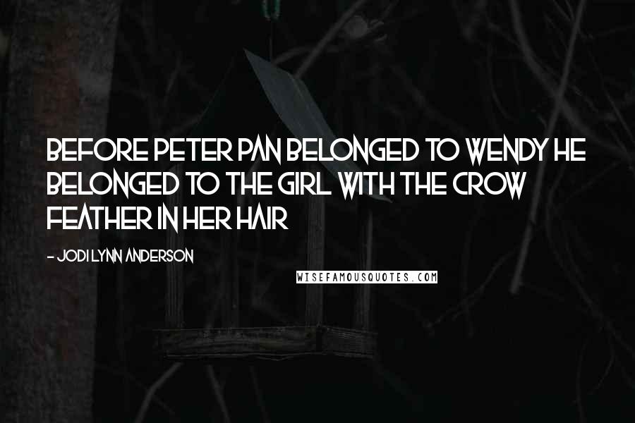Jodi Lynn Anderson Quotes: Before Peter Pan belonged to Wendy he belonged to the girl with the crow feather in her hair