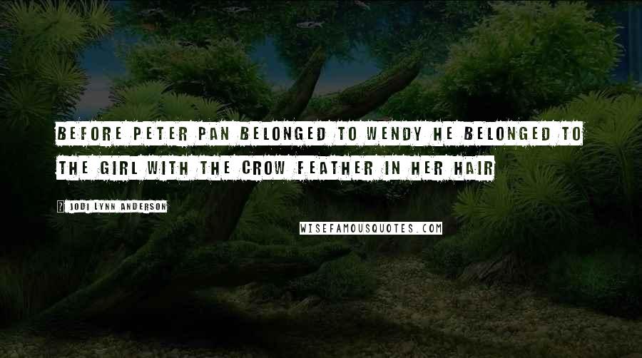 Jodi Lynn Anderson Quotes: Before Peter Pan belonged to Wendy he belonged to the girl with the crow feather in her hair
