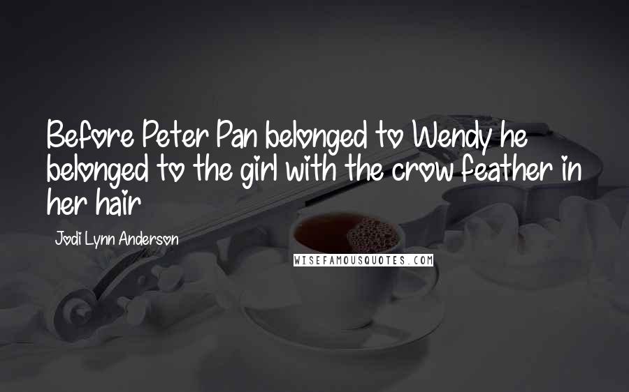 Jodi Lynn Anderson Quotes: Before Peter Pan belonged to Wendy he belonged to the girl with the crow feather in her hair