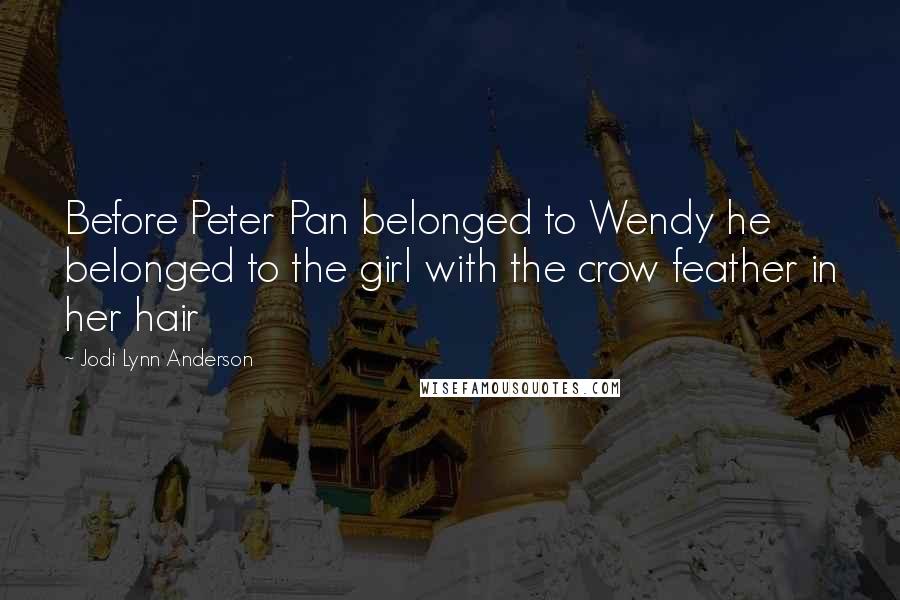 Jodi Lynn Anderson Quotes: Before Peter Pan belonged to Wendy he belonged to the girl with the crow feather in her hair