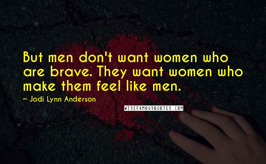 Jodi Lynn Anderson Quotes: But men don't want women who are brave. They want women who make them feel like men.
