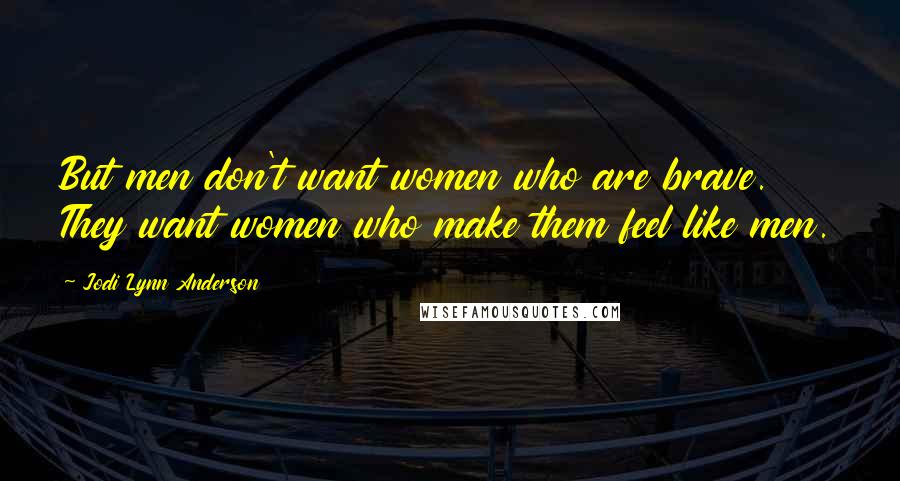 Jodi Lynn Anderson Quotes: But men don't want women who are brave. They want women who make them feel like men.