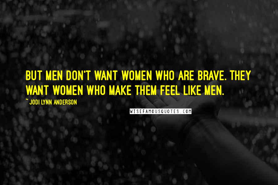 Jodi Lynn Anderson Quotes: But men don't want women who are brave. They want women who make them feel like men.