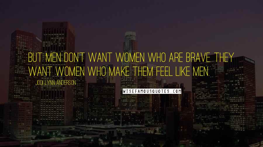 Jodi Lynn Anderson Quotes: But men don't want women who are brave. They want women who make them feel like men.