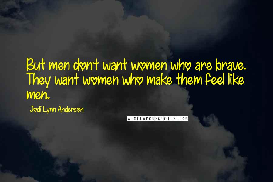 Jodi Lynn Anderson Quotes: But men don't want women who are brave. They want women who make them feel like men.