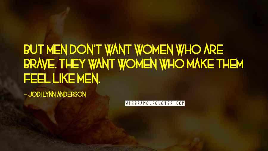 Jodi Lynn Anderson Quotes: But men don't want women who are brave. They want women who make them feel like men.