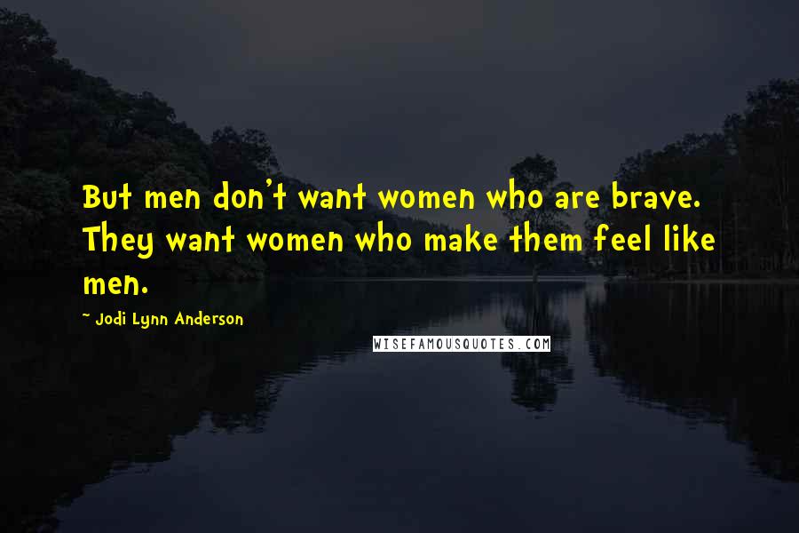 Jodi Lynn Anderson Quotes: But men don't want women who are brave. They want women who make them feel like men.