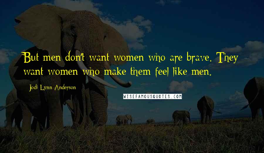 Jodi Lynn Anderson Quotes: But men don't want women who are brave. They want women who make them feel like men.