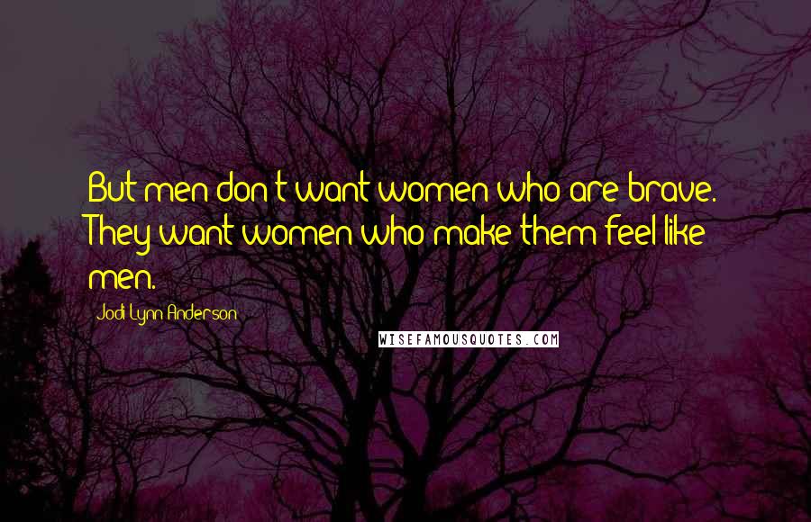 Jodi Lynn Anderson Quotes: But men don't want women who are brave. They want women who make them feel like men.