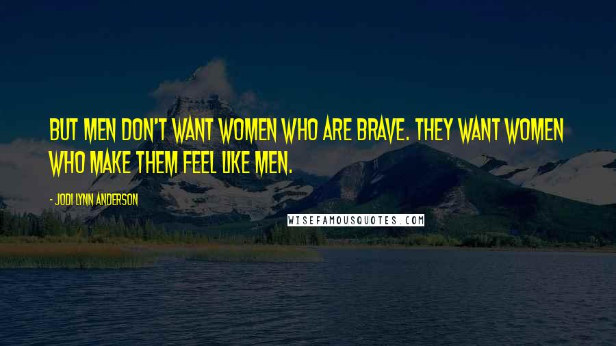 Jodi Lynn Anderson Quotes: But men don't want women who are brave. They want women who make them feel like men.