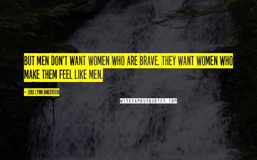 Jodi Lynn Anderson Quotes: But men don't want women who are brave. They want women who make them feel like men.