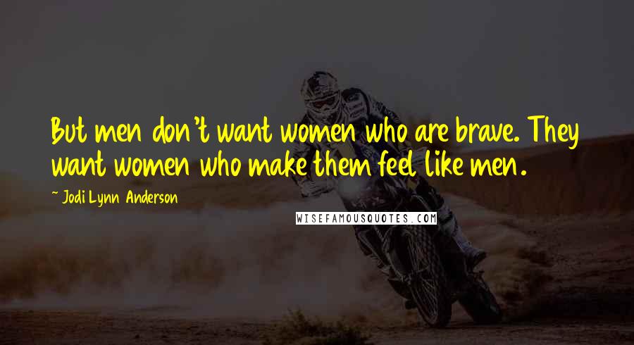 Jodi Lynn Anderson Quotes: But men don't want women who are brave. They want women who make them feel like men.