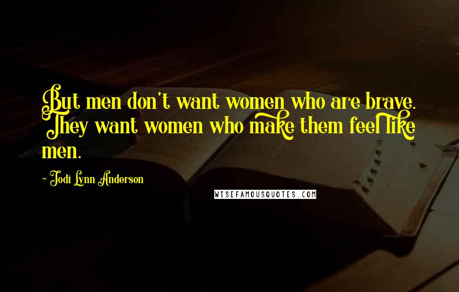 Jodi Lynn Anderson Quotes: But men don't want women who are brave. They want women who make them feel like men.