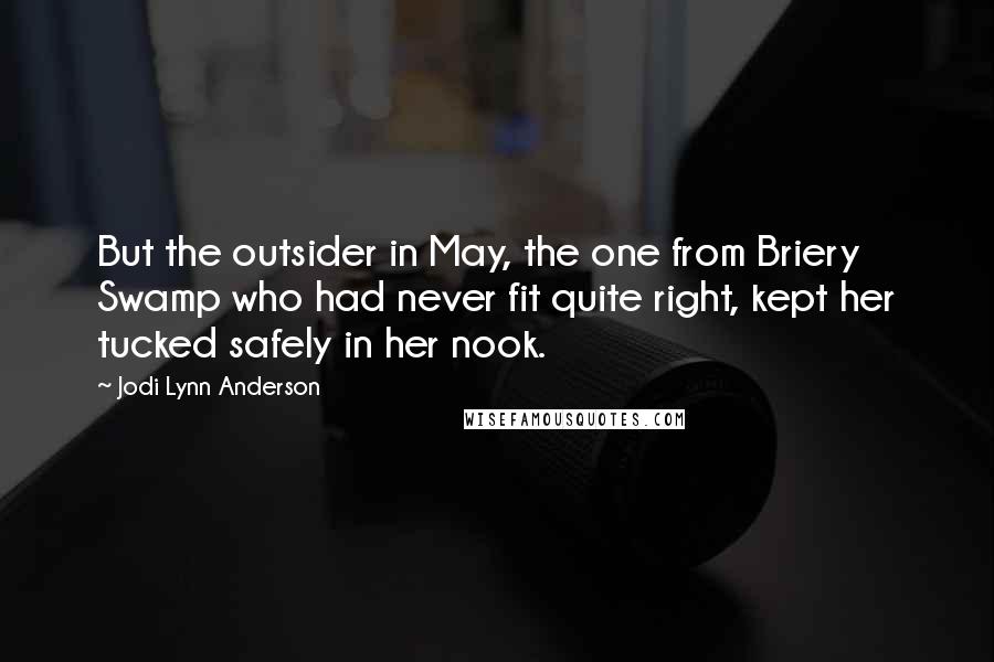 Jodi Lynn Anderson Quotes: But the outsider in May, the one from Briery Swamp who had never fit quite right, kept her tucked safely in her nook.