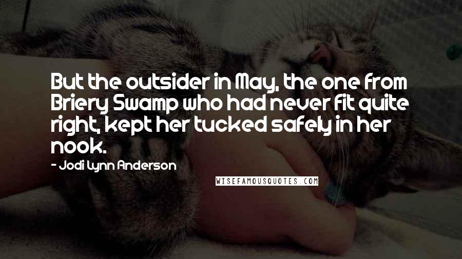 Jodi Lynn Anderson Quotes: But the outsider in May, the one from Briery Swamp who had never fit quite right, kept her tucked safely in her nook.