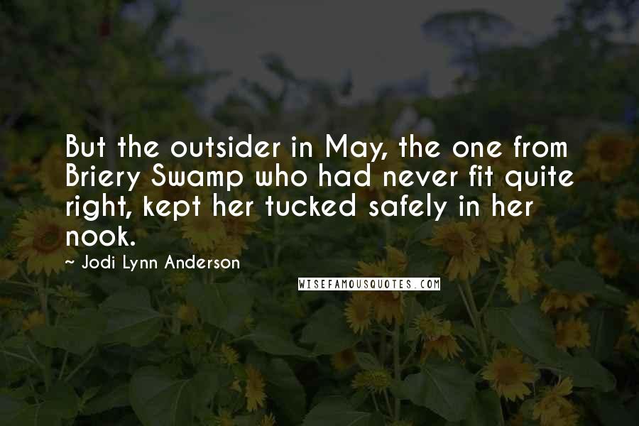 Jodi Lynn Anderson Quotes: But the outsider in May, the one from Briery Swamp who had never fit quite right, kept her tucked safely in her nook.