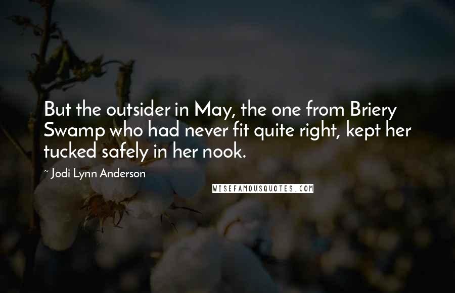 Jodi Lynn Anderson Quotes: But the outsider in May, the one from Briery Swamp who had never fit quite right, kept her tucked safely in her nook.