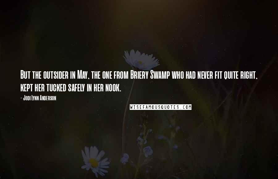 Jodi Lynn Anderson Quotes: But the outsider in May, the one from Briery Swamp who had never fit quite right, kept her tucked safely in her nook.