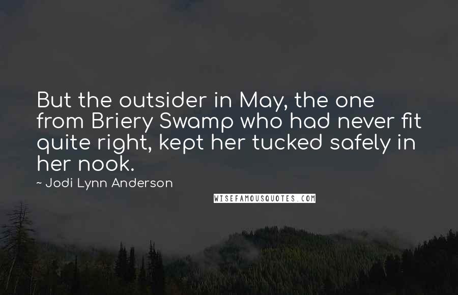 Jodi Lynn Anderson Quotes: But the outsider in May, the one from Briery Swamp who had never fit quite right, kept her tucked safely in her nook.