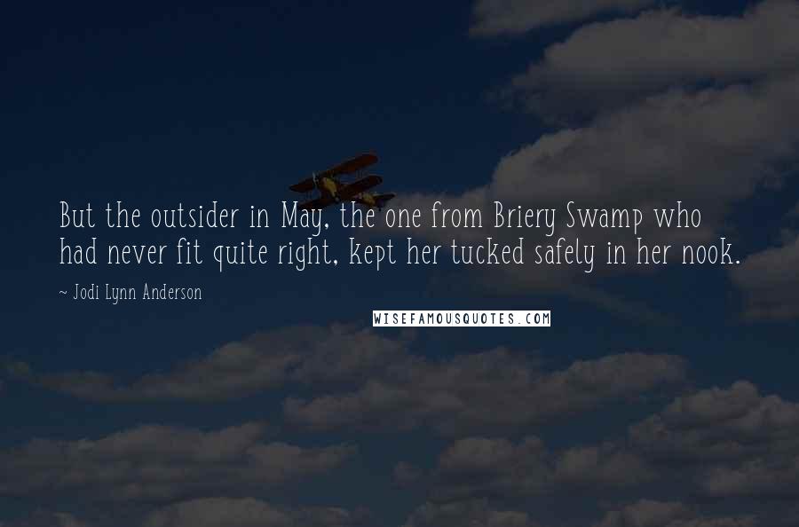 Jodi Lynn Anderson Quotes: But the outsider in May, the one from Briery Swamp who had never fit quite right, kept her tucked safely in her nook.