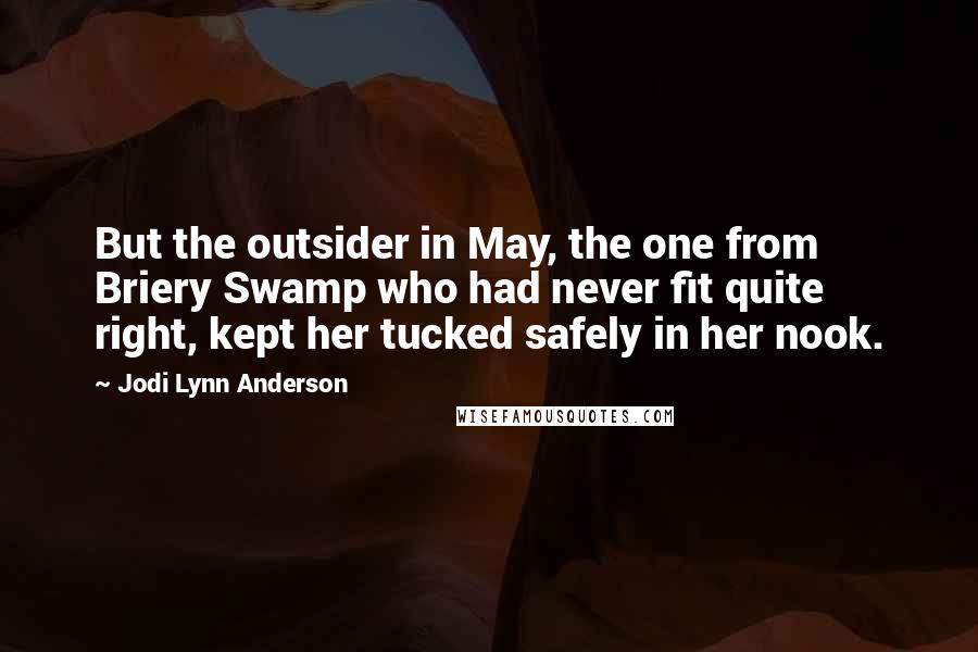Jodi Lynn Anderson Quotes: But the outsider in May, the one from Briery Swamp who had never fit quite right, kept her tucked safely in her nook.