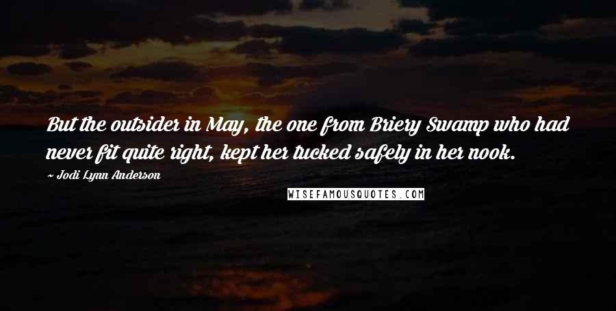 Jodi Lynn Anderson Quotes: But the outsider in May, the one from Briery Swamp who had never fit quite right, kept her tucked safely in her nook.