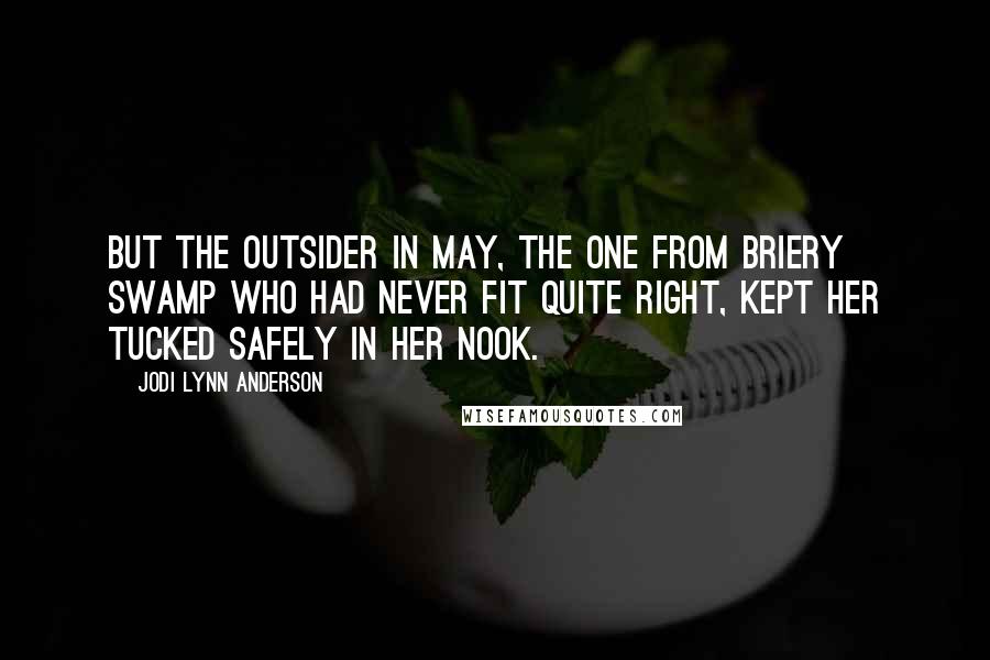 Jodi Lynn Anderson Quotes: But the outsider in May, the one from Briery Swamp who had never fit quite right, kept her tucked safely in her nook.