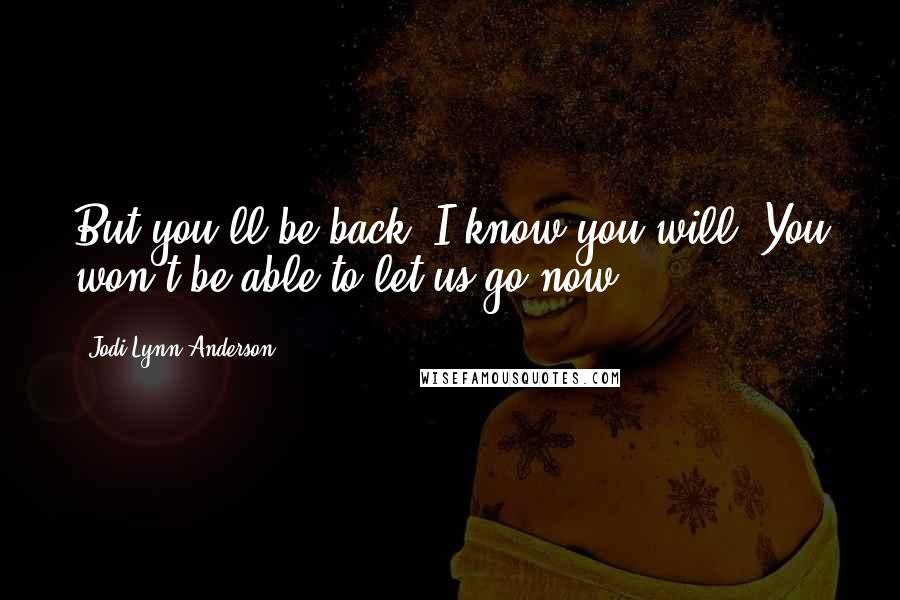 Jodi Lynn Anderson Quotes: But you'll be back. I know you will. You won't be able to let us go now.