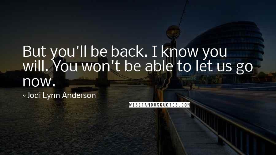 Jodi Lynn Anderson Quotes: But you'll be back. I know you will. You won't be able to let us go now.