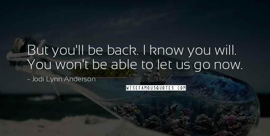 Jodi Lynn Anderson Quotes: But you'll be back. I know you will. You won't be able to let us go now.
