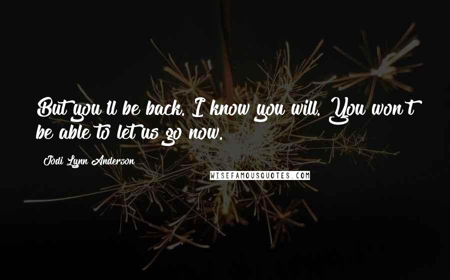 Jodi Lynn Anderson Quotes: But you'll be back. I know you will. You won't be able to let us go now.