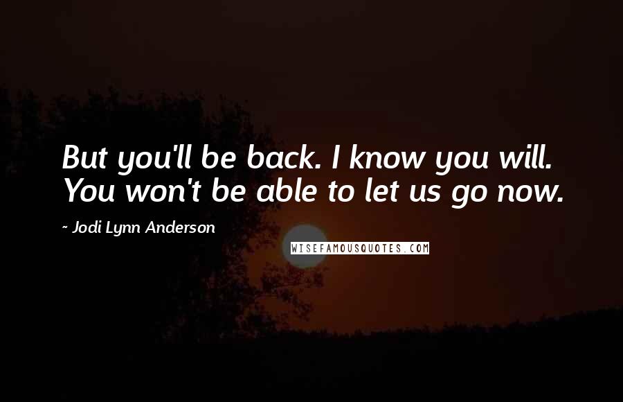 Jodi Lynn Anderson Quotes: But you'll be back. I know you will. You won't be able to let us go now.