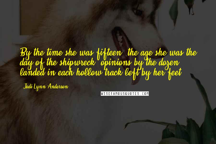 Jodi Lynn Anderson Quotes: By the time she was fifteen, the age she was the day of the shipwreck, opinions by the dozen landed in each hollow track left by her feet.