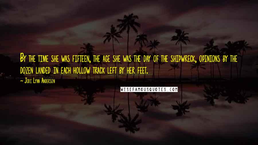 Jodi Lynn Anderson Quotes: By the time she was fifteen, the age she was the day of the shipwreck, opinions by the dozen landed in each hollow track left by her feet.