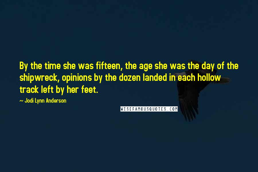 Jodi Lynn Anderson Quotes: By the time she was fifteen, the age she was the day of the shipwreck, opinions by the dozen landed in each hollow track left by her feet.