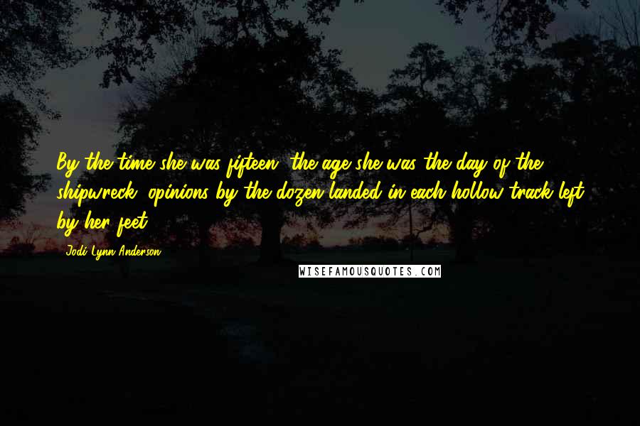 Jodi Lynn Anderson Quotes: By the time she was fifteen, the age she was the day of the shipwreck, opinions by the dozen landed in each hollow track left by her feet.