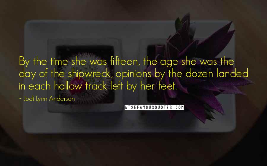 Jodi Lynn Anderson Quotes: By the time she was fifteen, the age she was the day of the shipwreck, opinions by the dozen landed in each hollow track left by her feet.