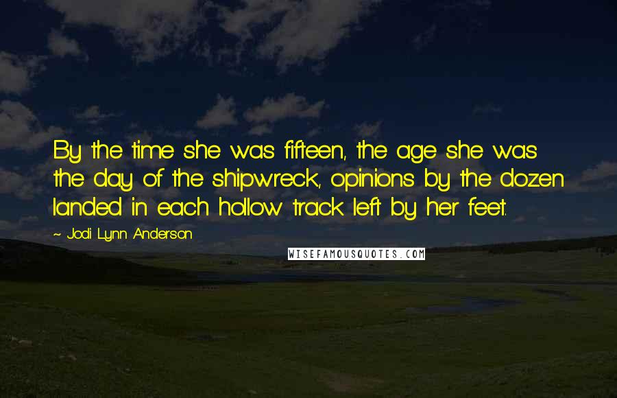 Jodi Lynn Anderson Quotes: By the time she was fifteen, the age she was the day of the shipwreck, opinions by the dozen landed in each hollow track left by her feet.