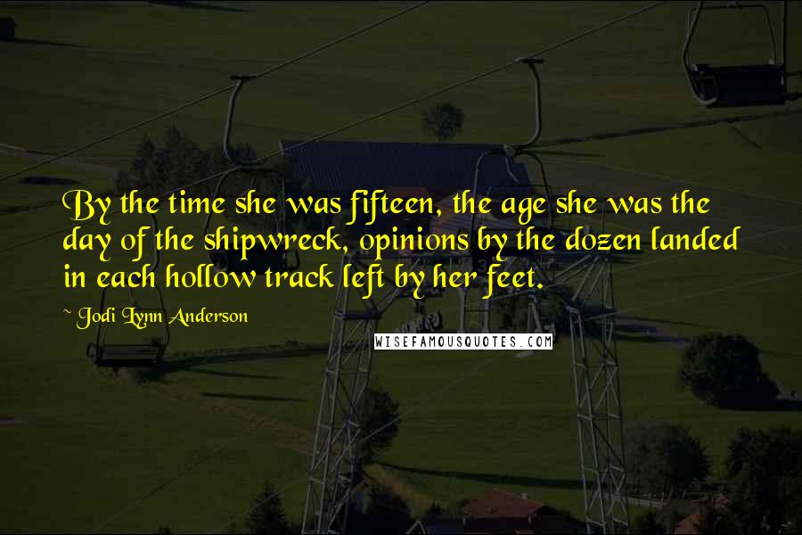 Jodi Lynn Anderson Quotes: By the time she was fifteen, the age she was the day of the shipwreck, opinions by the dozen landed in each hollow track left by her feet.