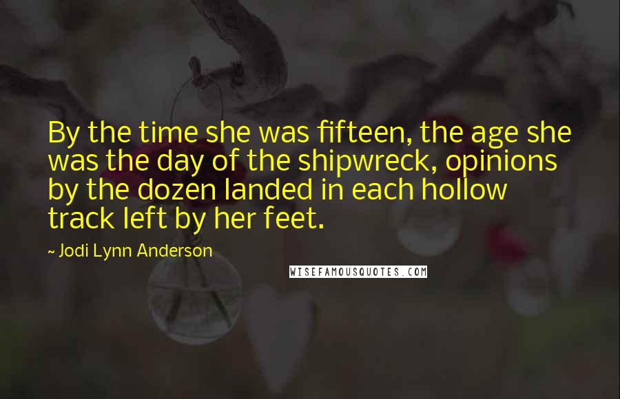Jodi Lynn Anderson Quotes: By the time she was fifteen, the age she was the day of the shipwreck, opinions by the dozen landed in each hollow track left by her feet.