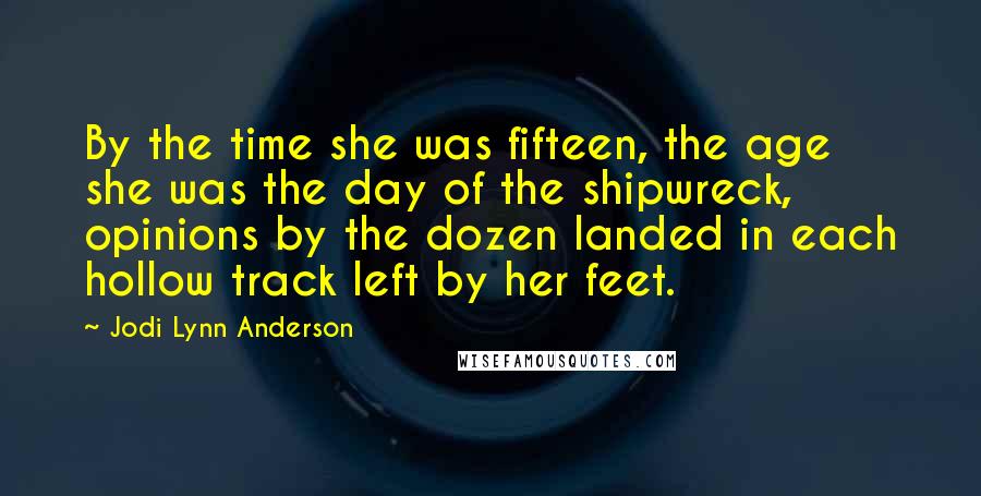 Jodi Lynn Anderson Quotes: By the time she was fifteen, the age she was the day of the shipwreck, opinions by the dozen landed in each hollow track left by her feet.