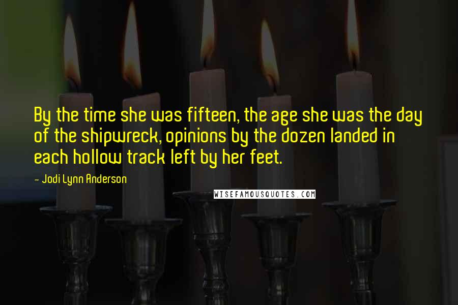 Jodi Lynn Anderson Quotes: By the time she was fifteen, the age she was the day of the shipwreck, opinions by the dozen landed in each hollow track left by her feet.