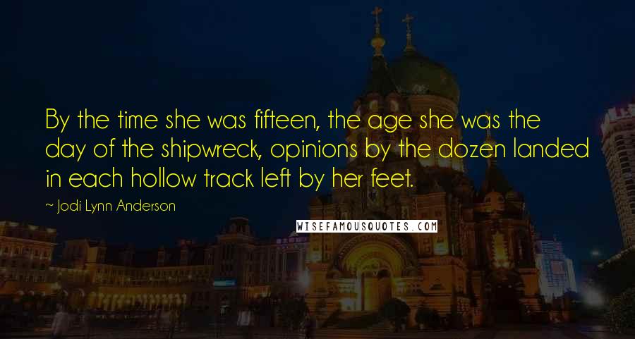 Jodi Lynn Anderson Quotes: By the time she was fifteen, the age she was the day of the shipwreck, opinions by the dozen landed in each hollow track left by her feet.