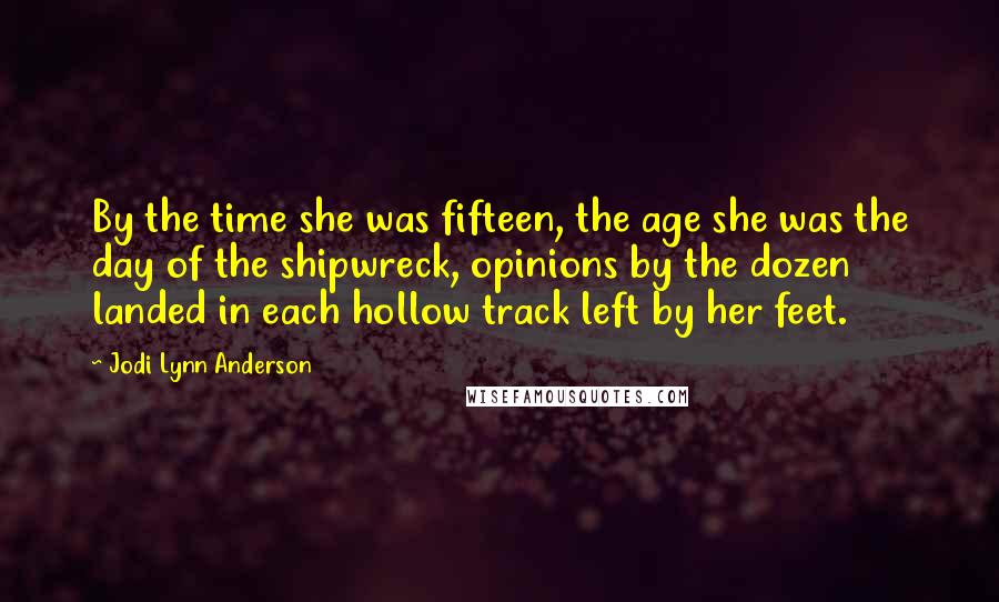 Jodi Lynn Anderson Quotes: By the time she was fifteen, the age she was the day of the shipwreck, opinions by the dozen landed in each hollow track left by her feet.