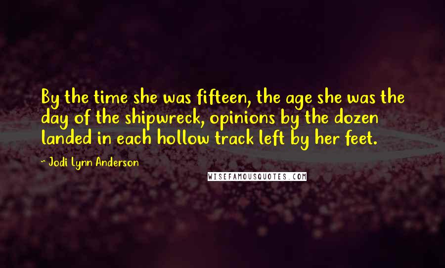 Jodi Lynn Anderson Quotes: By the time she was fifteen, the age she was the day of the shipwreck, opinions by the dozen landed in each hollow track left by her feet.