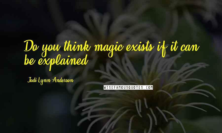 Jodi Lynn Anderson Quotes: Do you think magic exists if it can be explained?