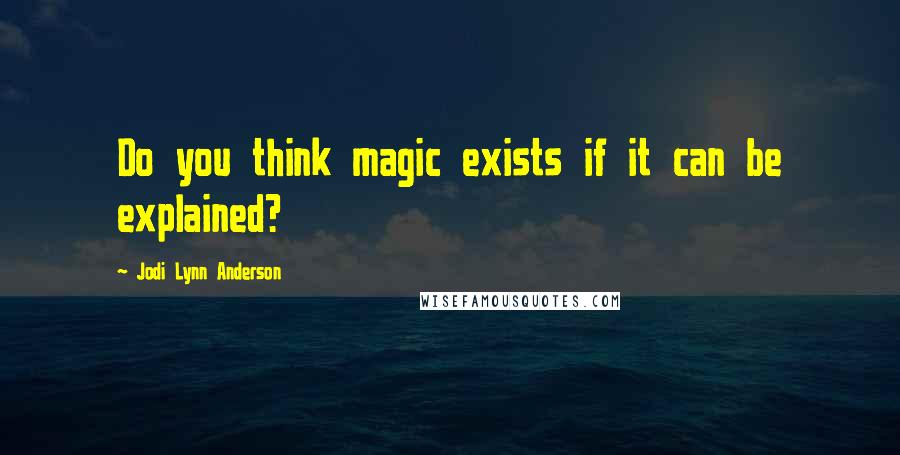 Jodi Lynn Anderson Quotes: Do you think magic exists if it can be explained?