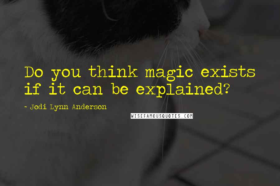 Jodi Lynn Anderson Quotes: Do you think magic exists if it can be explained?