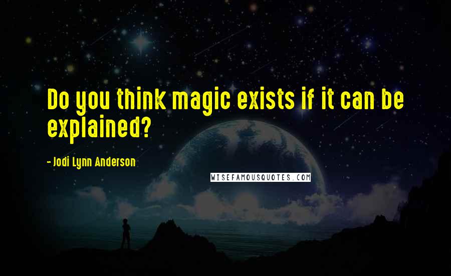 Jodi Lynn Anderson Quotes: Do you think magic exists if it can be explained?